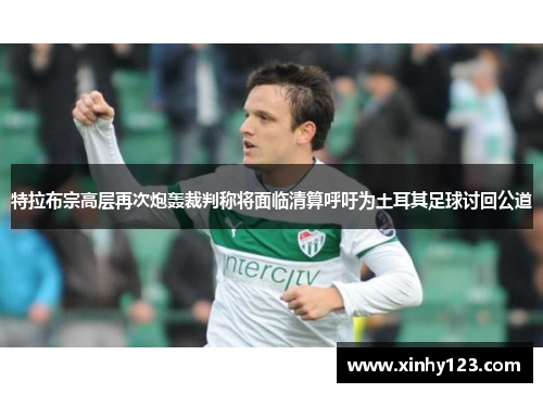 特拉布宗高层再次炮轰裁判称将面临清算呼吁为土耳其足球讨回公道