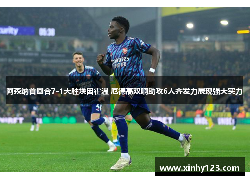 阿森纳首回合7-1大胜埃因霍温 厄德高双响助攻6人齐发力展现强大实力
