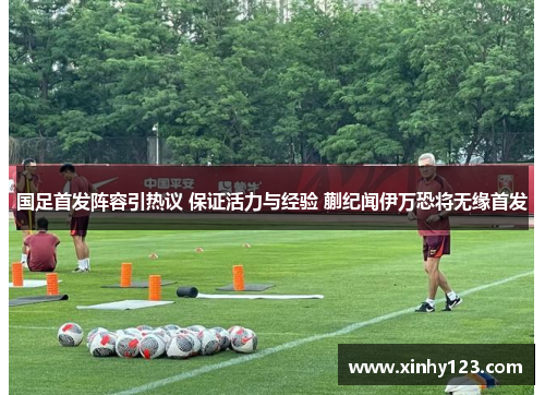 国足首发阵容引热议 保证活力与经验 蒯纪闻伊万恐将无缘首发