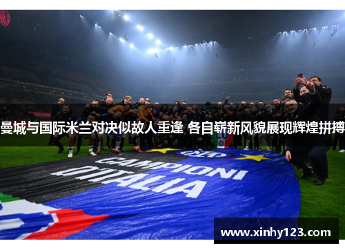 曼城与国际米兰对决似故人重逢 各自崭新风貌展现辉煌拼搏