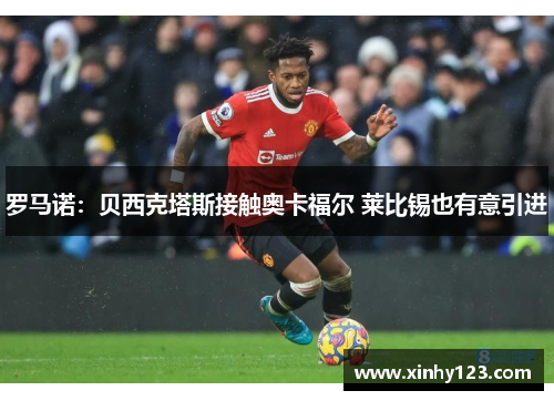罗马诺：贝西克塔斯接触奥卡福尔 莱比锡也有意引进