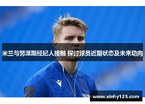 米兰与努涅斯经纪人接触 探讨球员近期状态及未来动向
