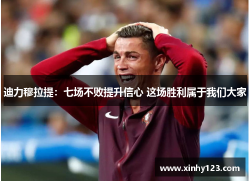 迪力穆拉提：七场不败提升信心 这场胜利属于我们大家